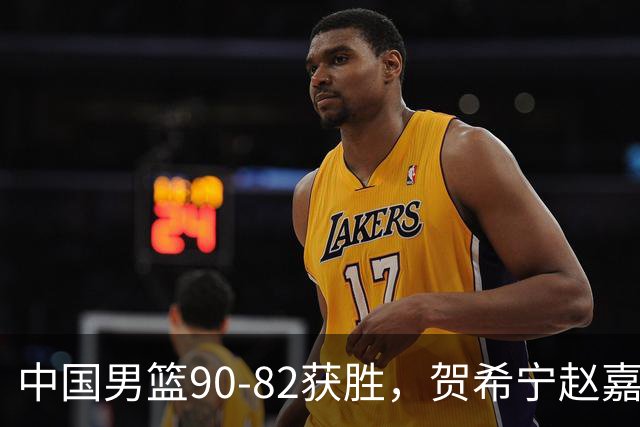 中国男篮90-82获胜，贺希宁赵嘉义爆发，三大退步明显，高诗岩官宣离队