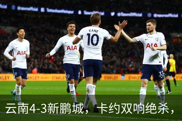 云南4-3新鹏城，卡约双响绝杀，布尼亚明、奥斯卡传射建功