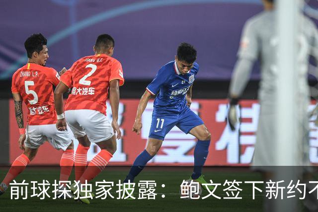 前球探独家披露：鲍文签下新约不假，但合同里藏着一条离队通道