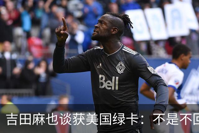 吉田麻也谈获美国绿卡：不是不回日本了，而是为家人拓宽选择
