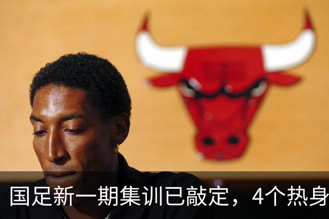 国足新一期集训已敲定，4个热身对手浮出水面，一队最具锻炼价值