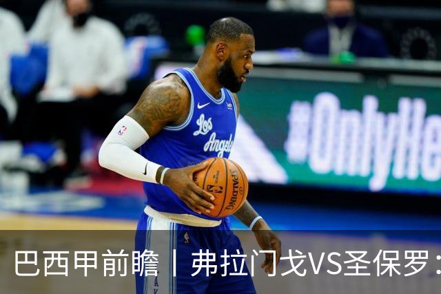 巴西甲前瞻丨弗拉门戈VS圣保罗：豪门之间的巅峰对决将在马拉卡纳上演