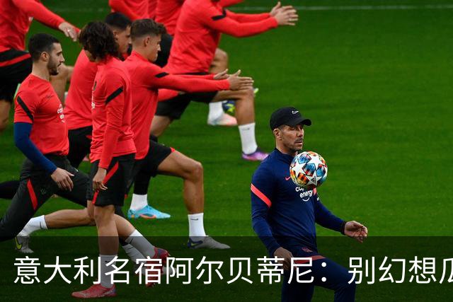 意大利名宿阿尔贝蒂尼：别幻想瓜迪奥拉能拯救意大利足球