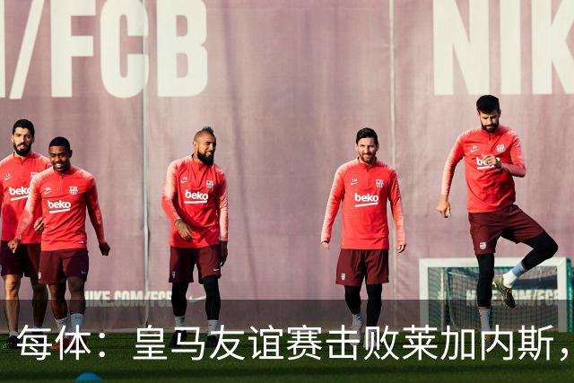 每体：皇马友谊赛击败莱加内斯，迪奥曼德社媒点赞本场比赛帖子