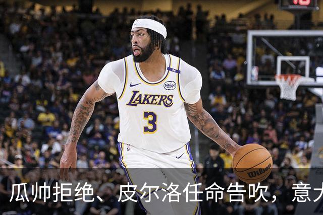 瓜帅拒绝、皮尔洛任命告吹，意大利教练遴选陷入史诗级混乱