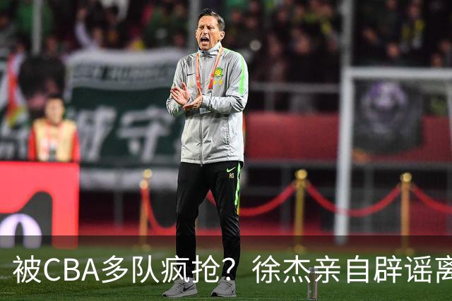 被CBA多队疯抢？徐杰亲自辟谣离队传闻，将留守广东男篮！