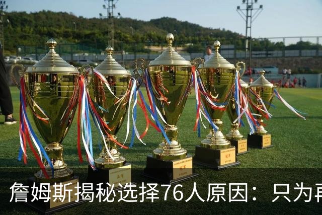詹姆斯揭秘选择76人原因：只为再次夺冠 冲出东部概率飙升第一