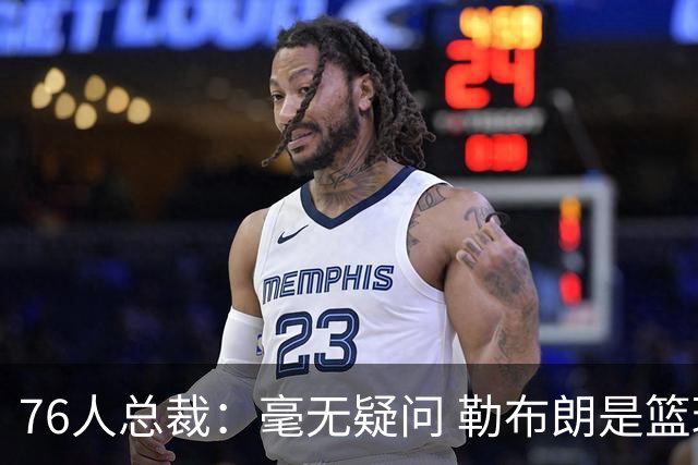 76人总裁：毫无疑问 勒布朗是篮球历史上最伟大的球员之一