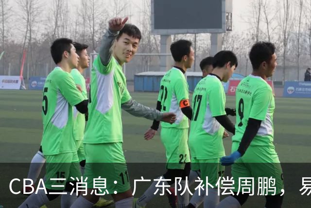 CBA三消息：广东队补偿周鹏，易建联购买宏远股份，北京首钢敲定3名外援