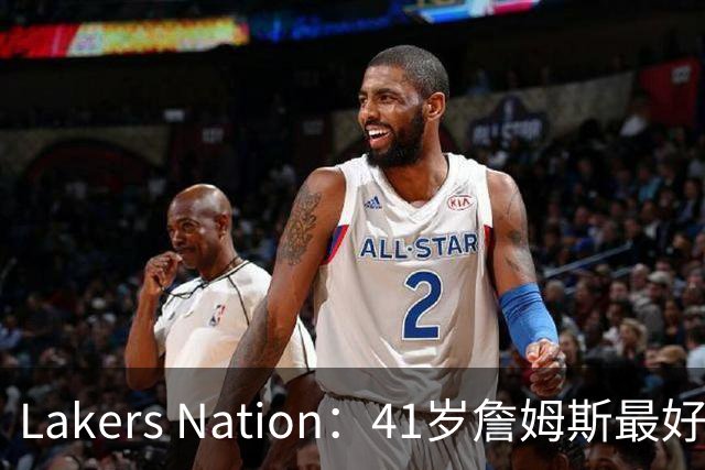 Lakers Nation：41岁詹姆斯最好下家是湖人，其设想的阵容非常有趣